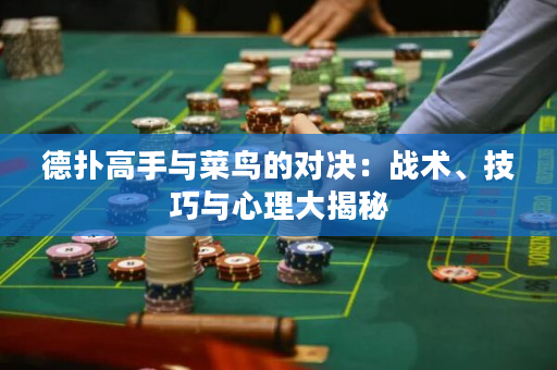 德扑高手与菜鸟的对决：战术、技巧与心理大揭秘