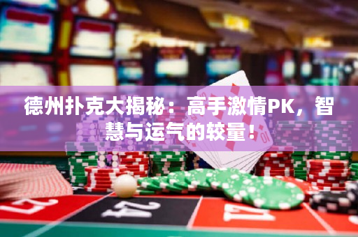 德州扑克大揭秘：高手激情PK，智慧与运气的较量！