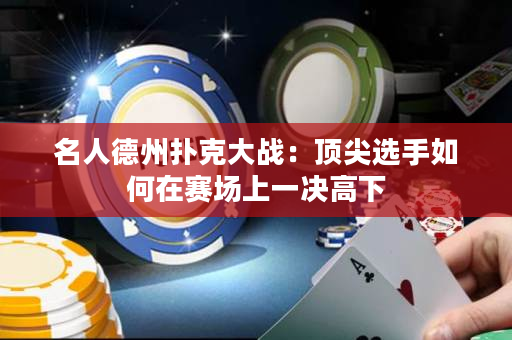 名人德州扑克大战：顶尖选手如何在赛场上一决高下