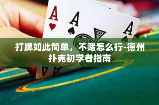 打牌如此简单，不赌怎么行-德州扑克初学者指南