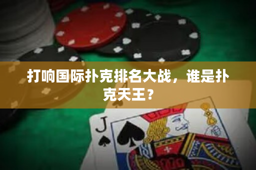 打响国际扑克排名大战，谁是扑克天王？
