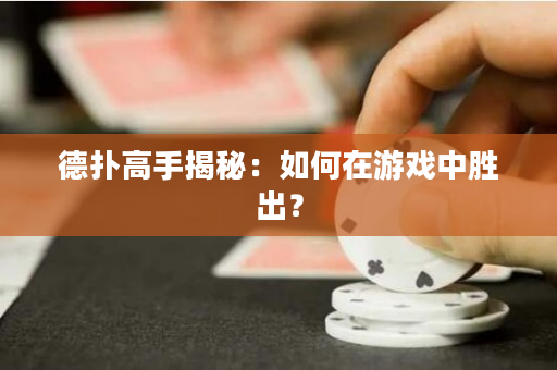 德扑高手揭秘：如何在游戏中胜出？
