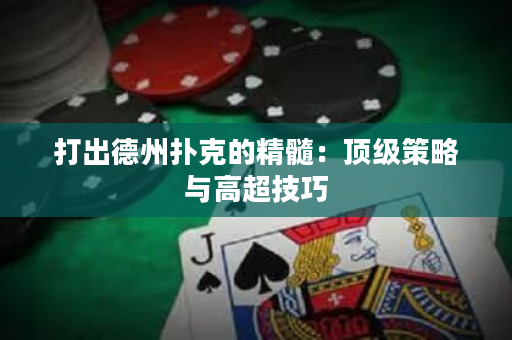 打出德州扑克的精髓：顶级策略与高超技巧