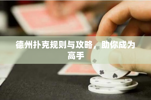 德州扑克规则与攻略，助你成为高手