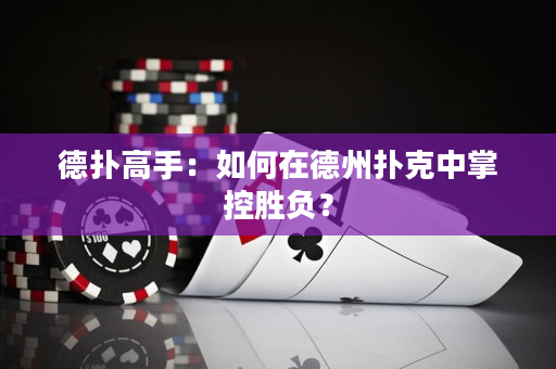 德扑高手：如何在德州扑克中掌控胜负？