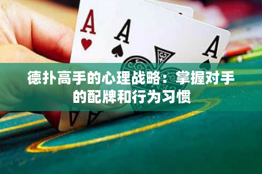 德扑高手的心理战略：掌握对手的配牌和行为习惯
