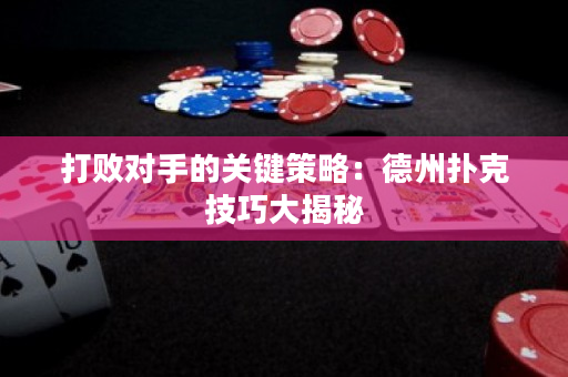 打败对手的关键策略：德州扑克技巧大揭秘
