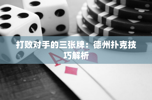 打败对手的三张牌：德州扑克技巧解析