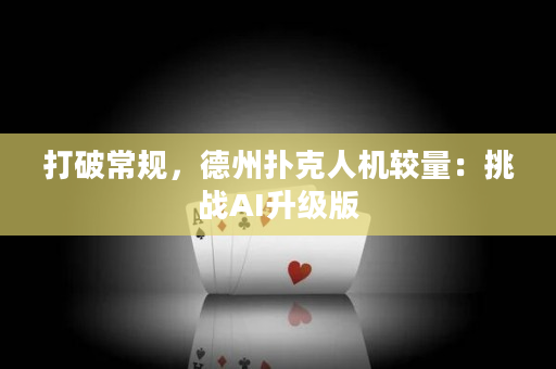 打破常规，德州扑克人机较量：挑战AI升级版