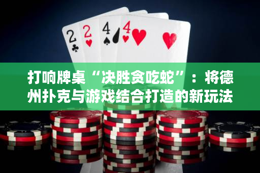 打响牌桌“决胜贪吃蛇”：将德州扑克与游戏结合打造的新玩法