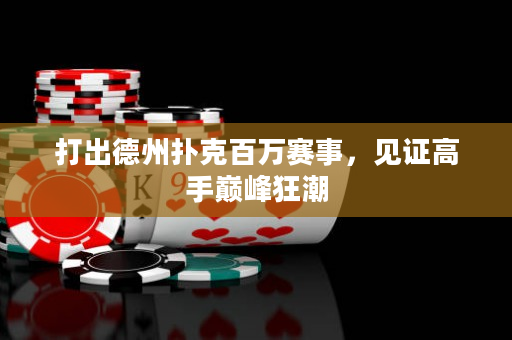 打出德州扑克百万赛事，见证高手巅峰狂潮