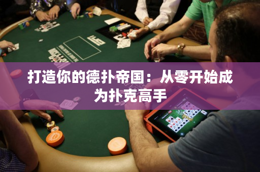 打造你的德扑帝国：从零开始成为扑克高手