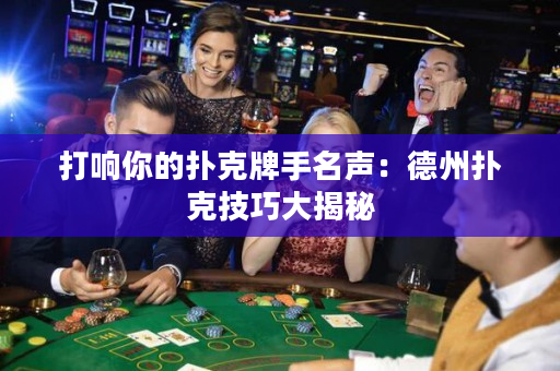 打响你的扑克牌手名声：德州扑克技巧大揭秘