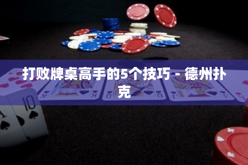 打败牌桌高手的5个技巧 - 德州扑克