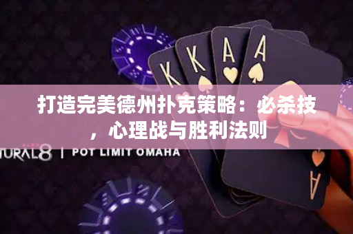 打造完美德州扑克策略：必杀技，心理战与胜利法则