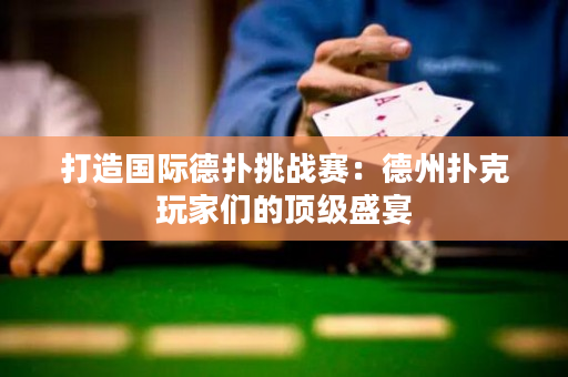 打造国际德扑挑战赛：德州扑克玩家们的顶级盛宴