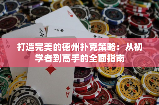 打造完美的德州扑克策略：从初学者到高手的全面指南