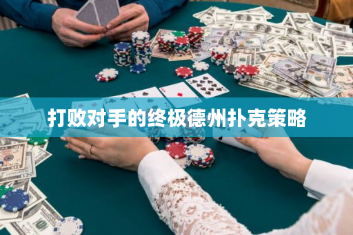 打败对手的终极德州扑克策略