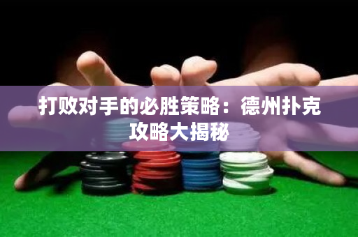 打败对手的必胜策略：德州扑克攻略大揭秘