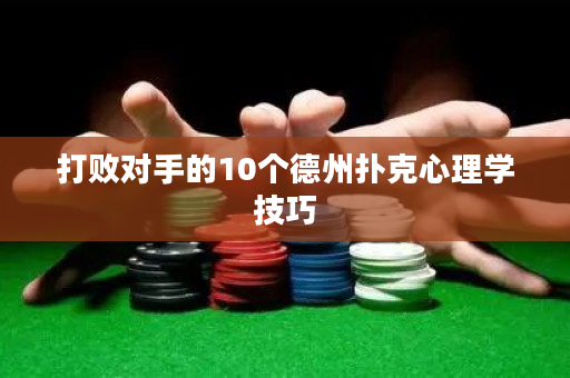 打败对手的10个德州扑克心理学技巧