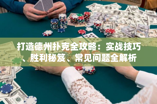 打造德州扑克全攻略：实战技巧、胜利秘笈、常见问题全解析