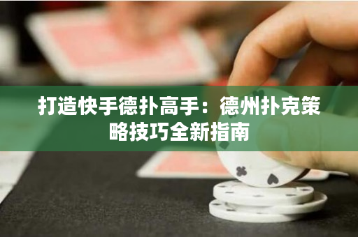 打造快手德扑高手：德州扑克策略技巧全新指南