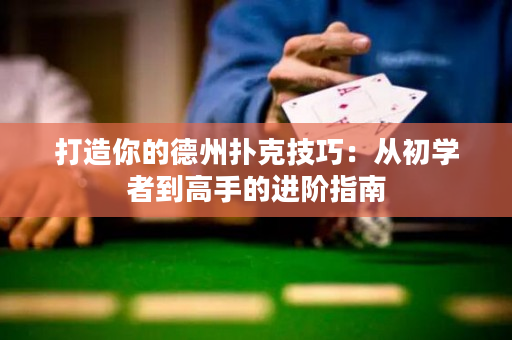 打造你的德州扑克技巧：从初学者到高手的进阶指南
