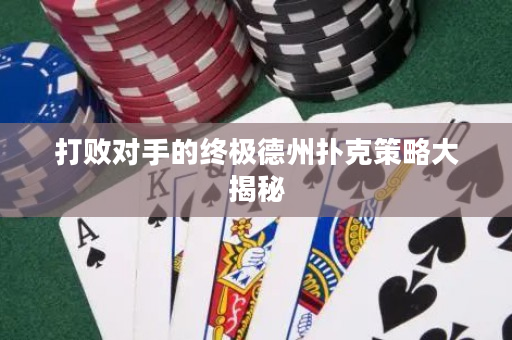 打败对手的终极德州扑克策略大揭秘