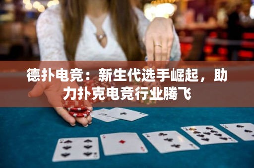 德扑电竞：新生代选手崛起，助力扑克电竞行业腾飞