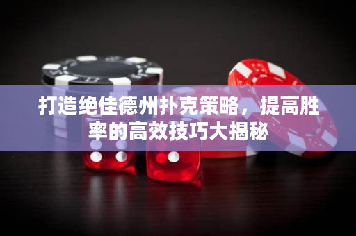 打造绝佳德州扑克策略，提高胜率的高效技巧大揭秘