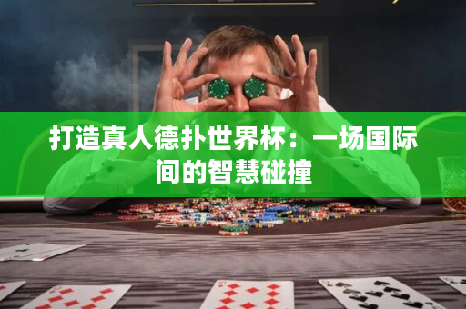 打造真人德扑世界杯：一场国际间的智慧碰撞