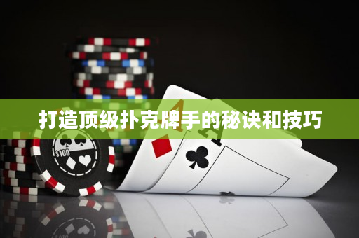 打造顶级扑克牌手的秘诀和技巧