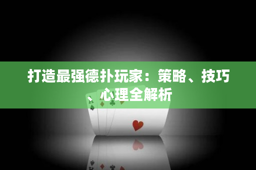 打造最强德扑玩家：策略、技巧、心理全解析