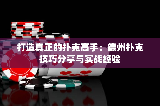 打造真正的扑克高手：德州扑克技巧分享与实战经验