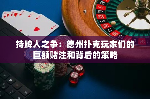 持牌人之争：德州扑克玩家们的巨额赌注和背后的策略
