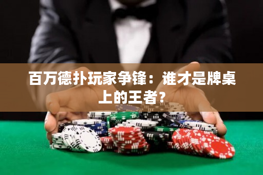 百万德扑玩家争锋：谁才是牌桌上的王者？