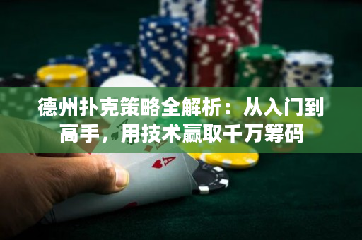 德州扑克策略全解析：从入门到高手，用技术赢取千万筹码
