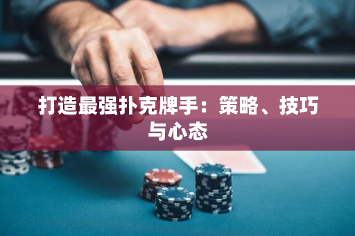 打造最强扑克牌手：策略、技巧与心态