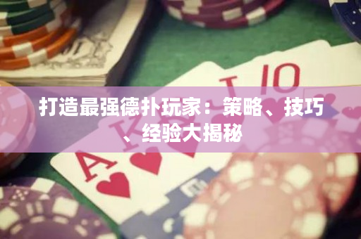 打造最强德扑玩家：策略、技巧、经验大揭秘