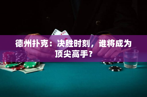 德州扑克：决胜时刻，谁将成为顶尖高手？