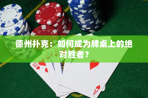 德州扑克：如何成为牌桌上的绝对胜者？