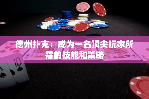 德州扑克：成为一名顶尖玩家所需的技能和策略