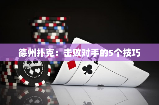 德州扑克：击败对手的5个技巧