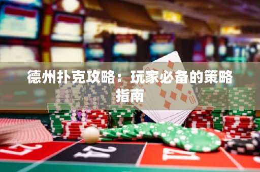德州扑克攻略：玩家必备的策略指南