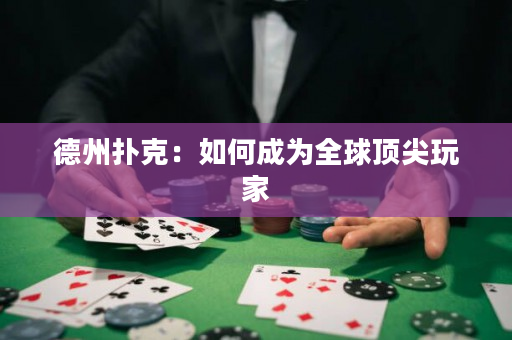 德州扑克：如何成为全球顶尖玩家