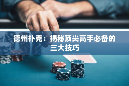 德州扑克：揭秘顶尖高手必备的三大技巧