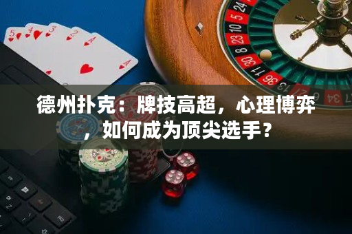 德州扑克：牌技高超，心理博弈，如何成为顶尖选手？