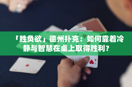 「胜负欲」德州扑克：如何靠着冷静与智慧在桌上取得胜利？