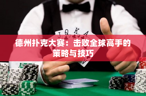 德州扑克大赛：击败全球高手的策略与技巧