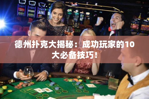 德州扑克大揭秘：成功玩家的10大必备技巧！